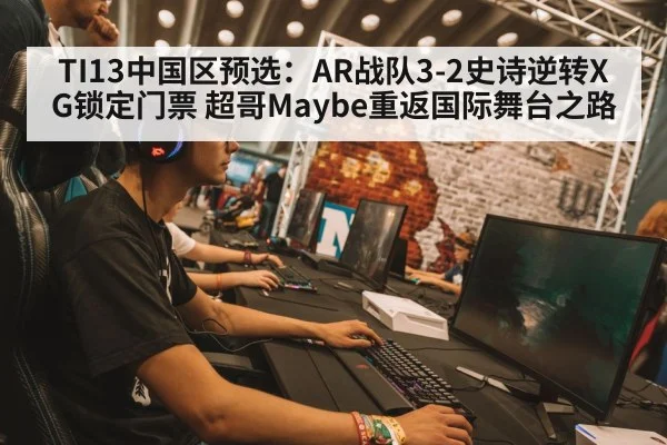 TI13中国区预选：AR战队3-2史诗逆转XG锁定门票 超哥Maybe重返国际舞台之路