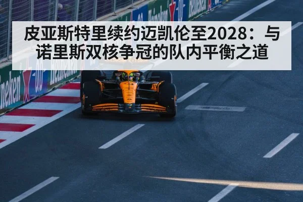 皮亚斯特里续约迈凯伦至2028：与诺里斯双核争冠的队内平衡之道